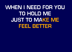 WHEN I NEED FOR YOU
TO HOLD ME
JUST TO MAKE ME
FEEL BETTER