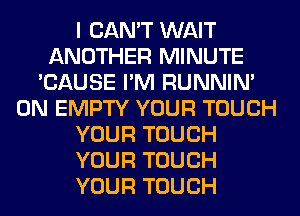 I CAN'T WAIT
ANOTHER MINUTE
'CAUSE I'M RUNNIN'
0N EMPTY YOUR TOUCH
YOUR TOUCH
YOUR TOUCH
YOUR TOUCH