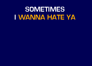 SOMETIMES
I WANNA HATE YA