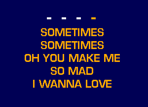 SOMETIMES
SOMETIMES

0H YOU MAKE ME
SO MAD
I WANNA LOVE