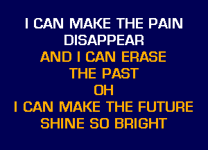 I CAN MAKE THE PAIN
DISAPPEAR
AND I CAN ERASE
THE PAST
OH
I CAN MAKE THE FUTURE
SHINE SO BRIGHT