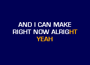 AND I CAN MAKE
RIGHT NOW ALRIGHT

YEAH