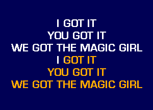 I GOT IT
YOU GOT IT
WE GOT THE MAGIC GIRL
I GOT IT
YOU GOT IT
WE GOT THE MAGIC GIRL