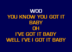 WOO
YOU KNOW YOU GOT IT
BABY
OH
I'VE GOT IT BABY
WELL I'VE I GOT IT BABY