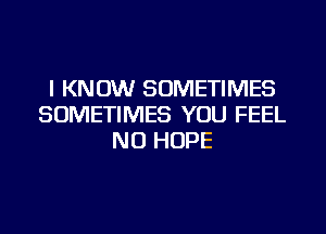 I KNOW SOMETIMES
SOMETIMES YOU FEEL
NU HOPE