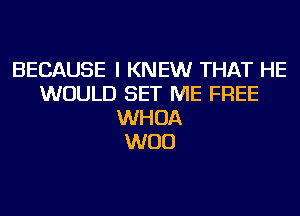 BECAUSE I KNEW THAT HE
WOULD SET ME FREE
WHOA
WOO