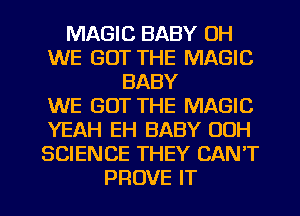 MAGIC BABY UH
WE GOT THE MAGIC
BABY
WE GOT THE MAGIC
YEAH EH BABY 00H
SCIENCE THEY CANT
PROVE IT