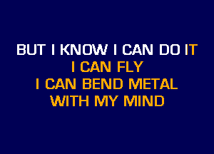 BUT I KNOW I CAN DO IT
I CAN FLY

I CAN BEND METAL
WITH MY MIND
