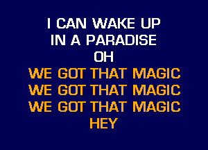 I CAN WAKE UP
IN A PARADISE
OH
WE GOT THAT MAGIC
WE GOT THAT MAGIC
WE GOT THAT MAGIC
HEY