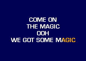 COME ON
THE MAGIC

00H
WE GOT SOME MAGIC