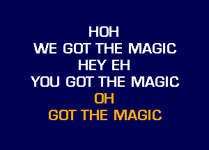 HOH
WE GOT THE MAGIC
HEY EH

YOU GOT THE MAGIC
UH
GOT THE MAGIC