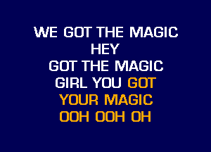 WE GOT THE MAGIC
HEY
GOT THE MAGIC

GIRL YOU GOT
YOUR MAGIC
OOH OOH 0H