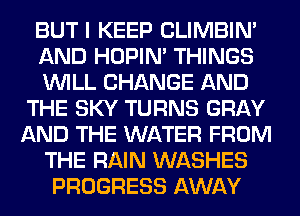 BUT I KEEP CLIMBIM
AND HOPIN' THINGS
WILL CHANGE AND
THE SKY TURNS GRAY
AND THE WATER FROM
THE RAIN WASHES
PROGRESS AWAY