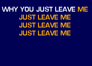 WHY YOU JUST LEAVE ME
JUST LEAVE ME
JUST LEAVE ME
JUST LEAVE ME