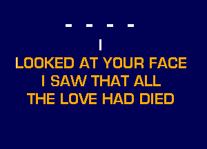 LOOKED AT YOUR FACE
I SAW THAT ALL
THE LOVE HAD DIED