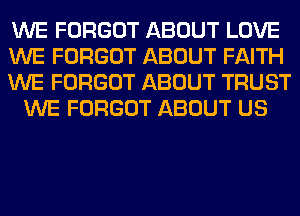 WE FORGOT ABOUT LOVE

WE FORGOT ABOUT FAITH

WE FORGOT ABOUT TRUST
WE FORGOT ABOUT US