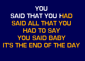 YOU
SAID THAT YOU HAD
SAID ALL THAT YOU
HAD TO SAY
YOU SAID BABY
ITS THE END OF THE DAY