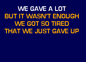 WE GAVE A LOT
BUT IT WASN'T ENOUGH
WE GOT SO TIRED
THAT WE JUST GAVE UP