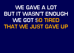 WE GAVE A LOT
BUT IT WASN'T ENOUGH
WE GOT SO TIRED
THAT WE JUST GAVE UP