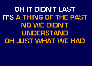 0H IT DIDN'T LAST
ITS A THING OF THE PAST
N0 WE DIDN'T
UNDERSTAND
0H JUST WHAT WE HAD