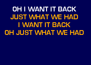 OH I WANT IT BACK
JUST WHAT WE HAD
I WANT IT BACK
0H JUST WHAT WE HAD