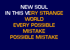 NEW SOUL
IN THIS VERY STRANGE
WORLD
EVERY POSSIBLE
MISTAKE
POSSIBLE MISTAKE