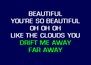 BEAUTIFUL
YOU'RE SO BEAUTIFUL
OH OH OH
LIKE THE CLOUDS YOU
DRIFT ME AWAY
FAR AWAY