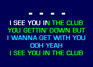 I SEE YOU IN THE CLUB
YOU GE'ITIN' DOWN BUT
I WANNA GET WITH YOU

OOH YEAH
I SEE YOU IN THE CLUB