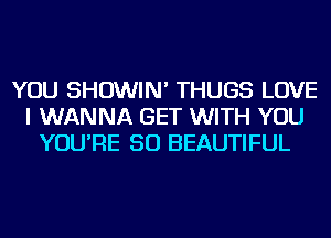 YOU SHOWIN' THUGS LOVE
I WANNA GET WITH YOU
YOU'RE SO BEAUTIFUL