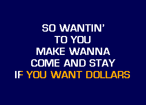 SO WANTIN
TO YOU
MAKE WANNA

COME AND STAY
IF YOU WANT DOLLARS