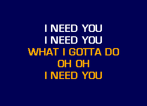 I NEED YOU
I NEED YOU
WHAT I GOTTA DU

OH OH
I NEED YOU