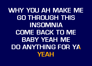 WHY YOU AH MAKE ME
GO THROUGH THIS
INSOMNIA
COME BACK TO ME
BABY YEAH ME
DO ANYTHING FOR YA
YEAH