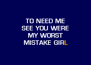 T0 NEED ME
SEE YOU WERE

MY WORST
MISTAKE GIRL