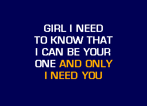 GIRL I NEED
TO KNOW THAT
I CAN BE YOUR

ONE AND ONLY
I NEED YOU