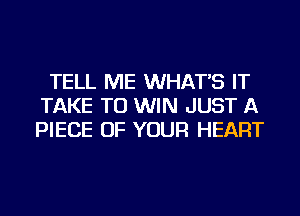 TELL ME WHAT'S IT
TAKE TO WIN JUST A
PIECE OF YOUR HEART