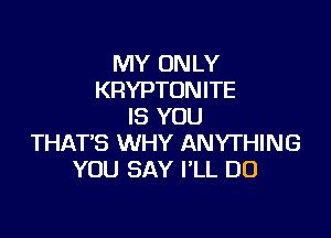 MY ON LY
KRYPTONITE
IS YOU

THATS WHY ANYTHING
YOU SAY I'LL D0