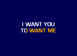 I WANT YOU

TO WANT ME