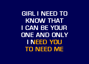 GIRL I NEED TO
KNOW THAT
I CAN BE YOUR

ONE AND ONLY
I NEED YOU
TO NEED ME