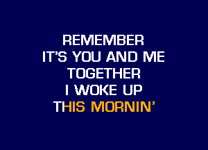 REMEMBER
IT'S YOU AND ME
TOGETHER

I WUKE UP
THIS MORNIN'