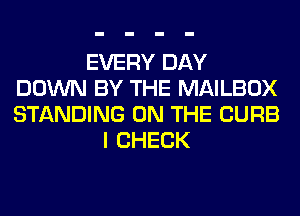 EVERY DAY
DOWN BY THE MAILBOX
STANDING ON THE CURB

I CHECK