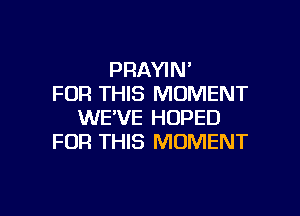 PRAYIN'
FOR THIS MOMENT
WE'VE HOPED
FOR THIS MOMENT

g