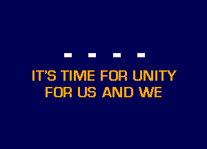 IT'S TIME FOR UNITY
FOR US AND WE