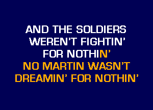 AND THE SOLDIERS
WEREN'T FIGHTIN'
FOR NOTHIN'

NU MARTIN WASN'T
DREAMIN' FOR NOTHIN'