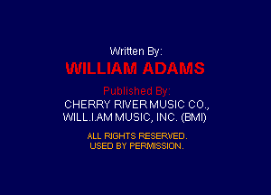 Written By

CHERRY RIVERMUSIC 00,,
WILLIAM MUSIC, INC (BMI)

ALL RIGHTS RESERVED
USED BY PERMISSION