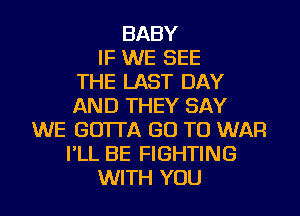 BABY
IF WE SEE
THE LAST DAY
AND THEY SAY
WE GO'ITA GO TO WAR
I'LL BE FIGHTING
WITH YOU