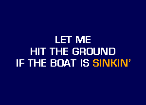 LET ME
HIT THE GROUND

IF THE BOAT IS SINKIN'