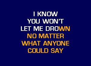 I KNOW
YOU WON'T
LET ME DROWN

NO MATTER
WHAT ANYONE
COULD SAY