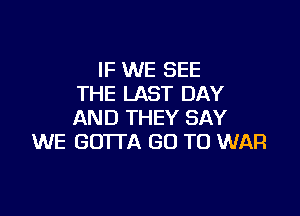 IF WE SEE
THE LAST DAY

AND THEY SAY
WE GD'ITA GO TO WAR