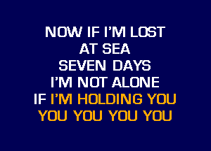 NOW IF I'M LOST
AT SEA
SEVEN DAYS
I'M NOT ALONE
IF I'M HOLDING YOU
YOU YOU YOU YOU

g