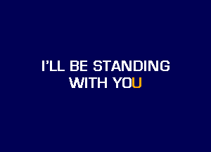 I'LL BE STANDING

WITH YOU